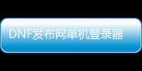 DNF发布网单机登录器（dnf单机服务器）