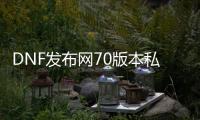 DNF发布网70版本私服群（DNF发布网70服务端）