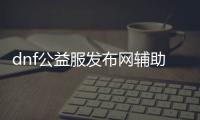 dnf公益服发布网辅助说明（dnf公益服发布网怎么赚钱）