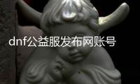 dnf公益服发布网账号（最新免费账号分享）