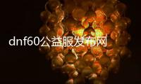 dnf60公益服发布网（dnf86版本公益服发布网）