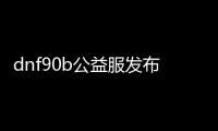 dnf90b公益服发布网（全面解析dnf90b公益服发布网的特点和玩法）