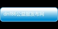 dnf86公益服发布网手游官方下载（最新版本下载链接）