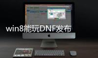 win8能玩DNF发布网么（windows7能玩dnf）
